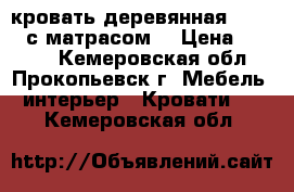 кровать деревянная 190*200 с матрасом. › Цена ­ 5 000 - Кемеровская обл., Прокопьевск г. Мебель, интерьер » Кровати   . Кемеровская обл.